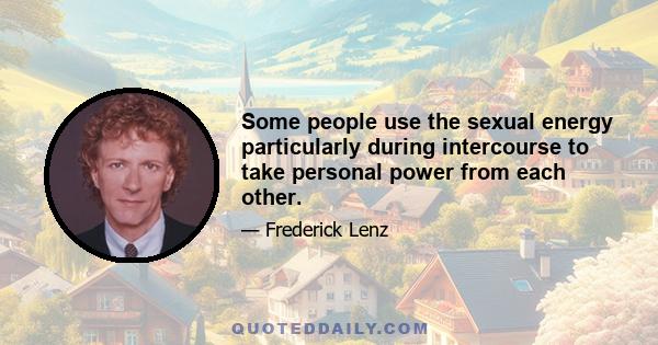 Some people use the sexual energy particularly during intercourse to take personal power from each other.