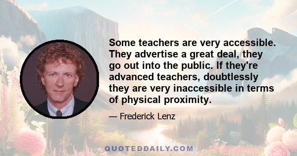 Some teachers are very accessible. They advertise a great deal, they go out into the public. If they're advanced teachers, doubtlessly they are very inaccessible in terms of physical proximity.