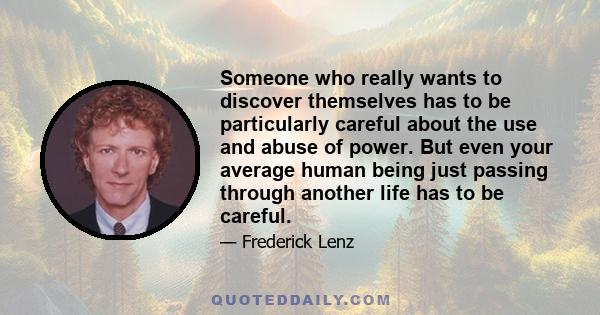 Someone who really wants to discover themselves has to be particularly careful about the use and abuse of power. But even your average human being just passing through another life has to be careful.