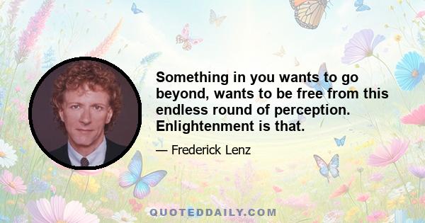 Something in you wants to go beyond, wants to be free from this endless round of perception. Enlightenment is that.