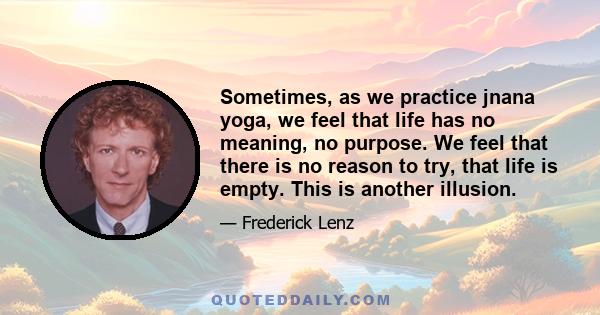 Sometimes, as we practice jnana yoga, we feel that life has no meaning, no purpose. We feel that there is no reason to try, that life is empty. This is another illusion.