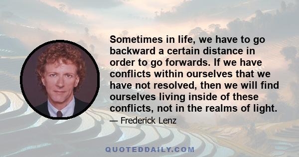 Sometimes in life, we have to go backward a certain distance in order to go forwards. If we have conflicts within ourselves that we have not resolved, then we will find ourselves living inside of these conflicts, not in 