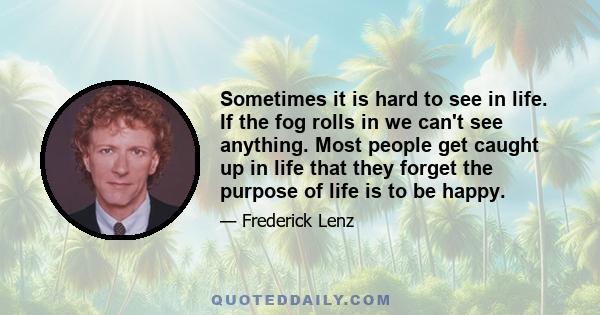 Sometimes it is hard to see in life. If the fog rolls in we can't see anything. Most people get caught up in life that they forget the purpose of life is to be happy.