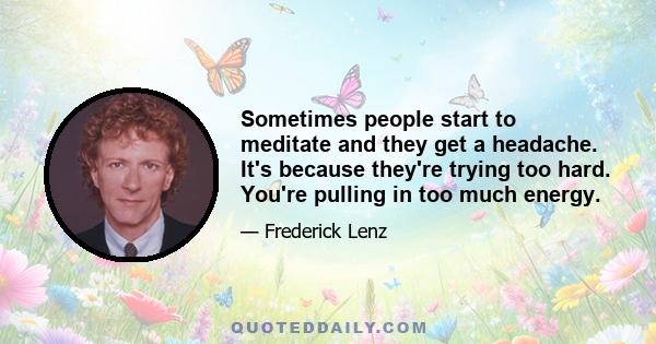 Sometimes people start to meditate and they get a headache. It's because they're trying too hard. You're pulling in too much energy.