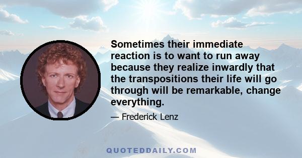 Sometimes their immediate reaction is to want to run away because they realize inwardly that the transpositions their life will go through will be remarkable, change everything.