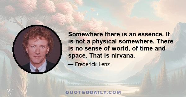 Somewhere there is an essence. It is not a physical somewhere. There is no sense of world, of time and space. That is nirvana.