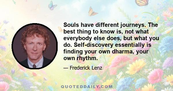 Souls have different journeys. The best thing to know is, not what everybody else does, but what you do. Self-discovery essentially is finding your own dharma, your own rhythm.