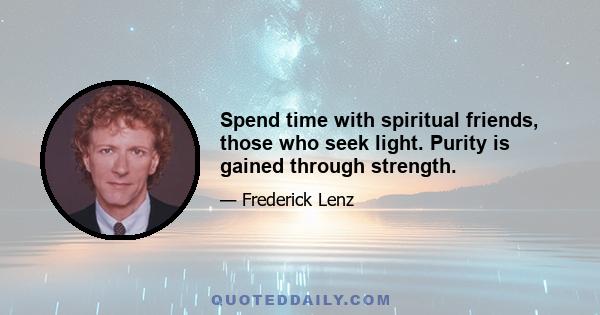 Spend time with spiritual friends, those who seek light. Purity is gained through strength.