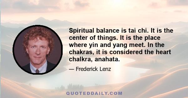 Spiritual balance is tai chi. It is the center of things. It is the place where yin and yang meet. In the chakras, it is considered the heart chalkra, anahata.