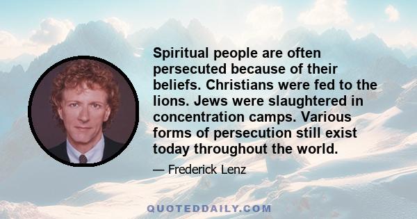 Spiritual people are often persecuted because of their beliefs. Christians were fed to the lions. Jews were slaughtered in concentration camps. Various forms of persecution still exist today throughout the world.