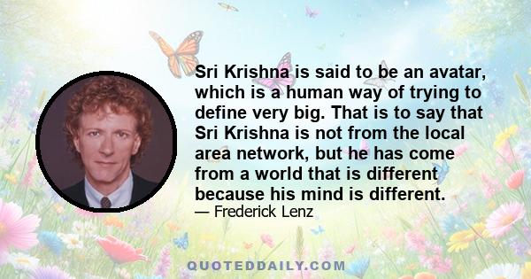 Sri Krishna is said to be an avatar, which is a human way of trying to define very big. That is to say that Sri Krishna is not from the local area network, but he has come from a world that is different because his mind 