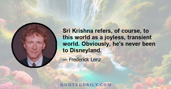 Sri Krishna refers, of course, to this world as a joyless, transient world. Obviously, he's never been to Disneyland.