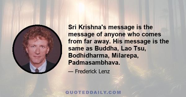 Sri Krishna's message is the message of anyone who comes from far away. His message is the same as Buddha, Lao Tsu, Bodhidharma, Milarepa, Padmasambhava.