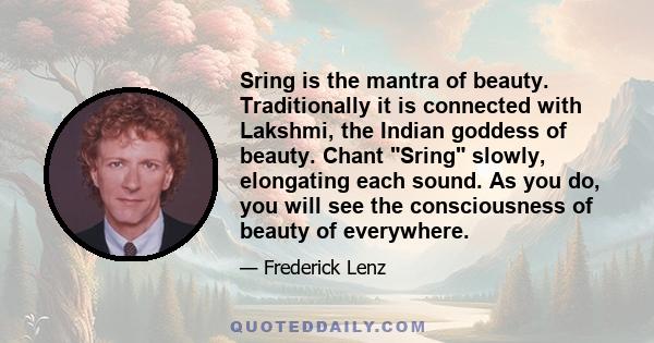 Sring is the mantra of beauty. Traditionally it is connected with Lakshmi, the Indian goddess of beauty. Chant Sring slowly, elongating each sound. As you do, you will see the consciousness of beauty of everywhere.