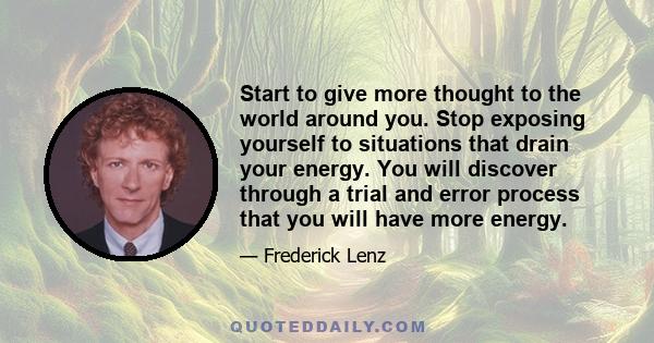 Start to give more thought to the world around you. Stop exposing yourself to situations that drain your energy. You will discover through a trial and error process that you will have more energy.