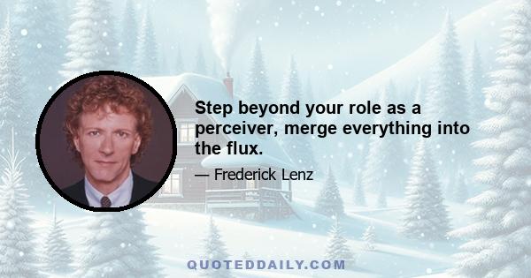 Step beyond your role as a perceiver, merge everything into the flux.