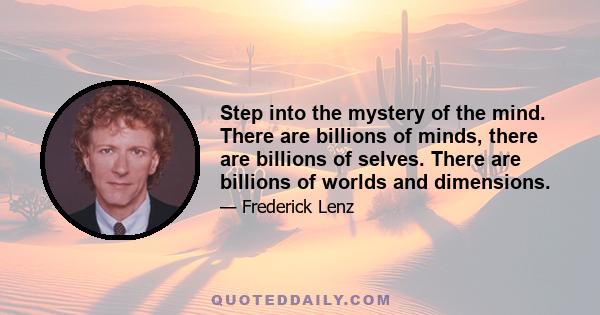 Step into the mystery of the mind. There are billions of minds, there are billions of selves. There are billions of worlds and dimensions.