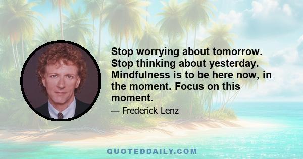 Stop worrying about tomorrow. Stop thinking about yesterday. Mindfulness is to be here now, in the moment. Focus on this moment.