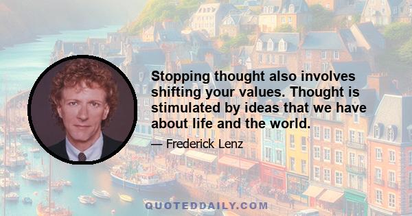 Stopping thought also involves shifting your values. Thought is stimulated by ideas that we have about life and the world.