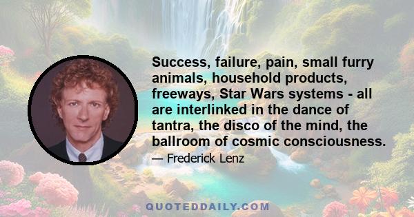 Success, failure, pain, small furry animals, household products, freeways, Star Wars systems - all are interlinked in the dance of tantra, the disco of the mind, the ballroom of cosmic consciousness.