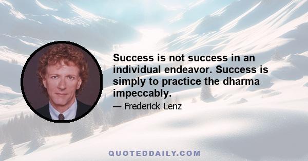 Success is not success in an individual endeavor. Success is simply to practice the dharma impeccably.