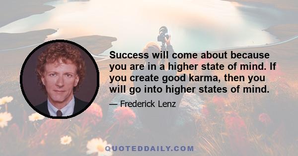 Success will come about because you are in a higher state of mind. If you create good karma, then you will go into higher states of mind.