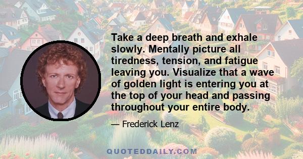 Take a deep breath and exhale slowly. Mentally picture all tiredness, tension, and fatigue leaving you. Visualize that a wave of golden light is entering you at the top of your head and passing throughout your entire