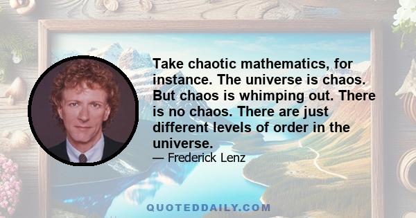 Take chaotic mathematics, for instance. The universe is chaos. But chaos is whimping out. There is no chaos. There are just different levels of order in the universe.