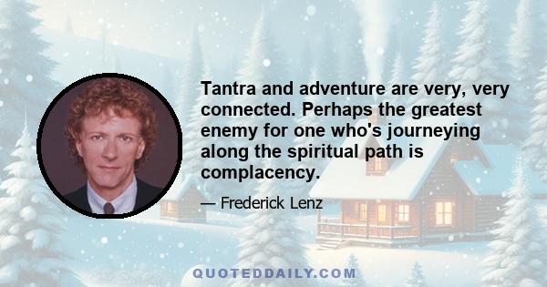 Tantra and adventure are very, very connected. Perhaps the greatest enemy for one who's journeying along the spiritual path is complacency.