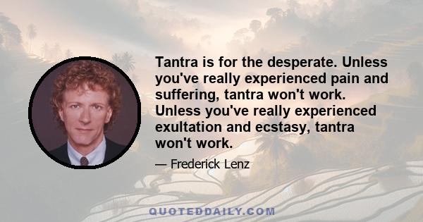 Tantra is for the desperate. Unless you've really experienced pain and suffering, tantra won't work. Unless you've really experienced exultation and ecstasy, tantra won't work.