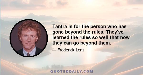 Tantra is for the person who has gone beyond the rules. They've learned the rules so well that now they can go beyond them.