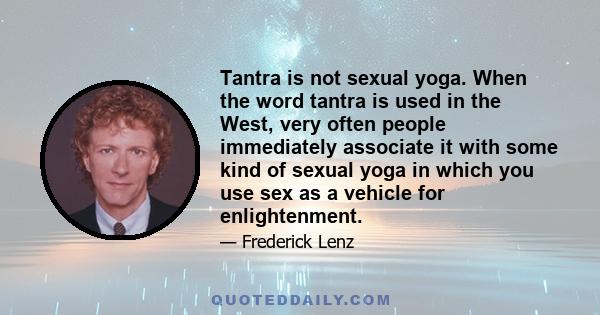 Tantra is not sexual yoga. When the word tantra is used in the West, very often people immediately associate it with some kind of sexual yoga in which you use sex as a vehicle for enlightenment.