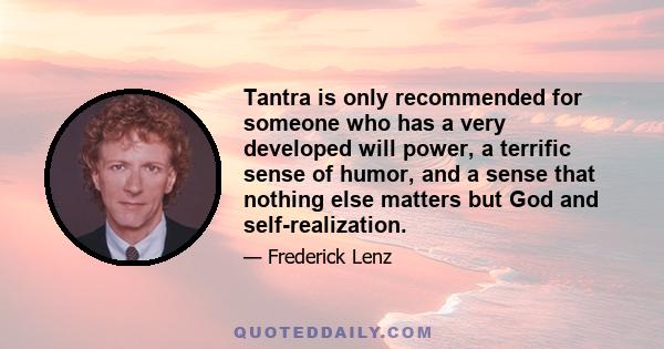 Tantra is only recommended for someone who has a very developed will power, a terrific sense of humor, and a sense that nothing else matters but God and self-realization.