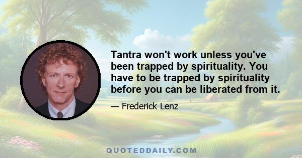 Tantra won't work unless you've been trapped by spirituality. You have to be trapped by spirituality before you can be liberated from it.