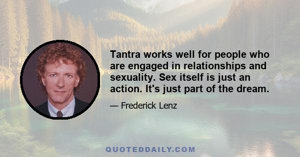 Tantra works well for people who are engaged in relationships and sexuality. Sex itself is just an action. It's just part of the dream.