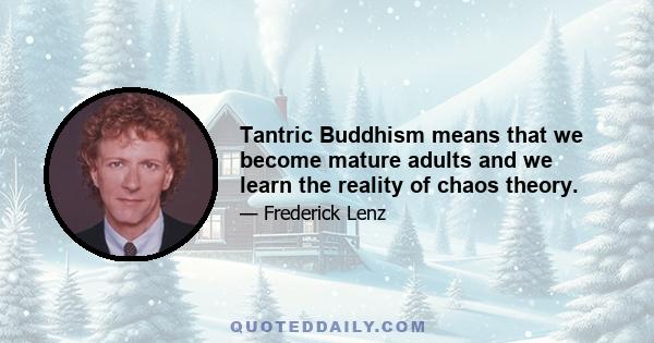 Tantric Buddhism means that we become mature adults and we learn the reality of chaos theory.