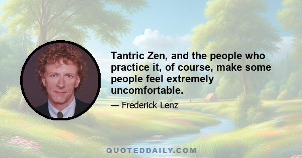 Tantric Zen, and the people who practice it, of course, make some people feel extremely uncomfortable.