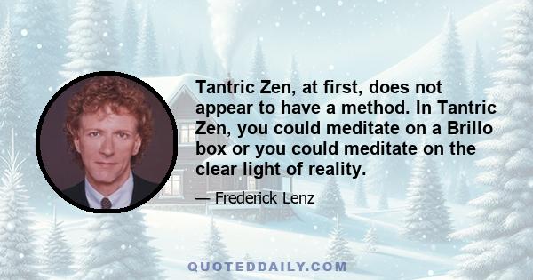 Tantric Zen, at first, does not appear to have a method. In Tantric Zen, you could meditate on a Brillo box or you could meditate on the clear light of reality.