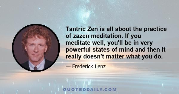 Tantric Zen is all about the practice of zazen meditation. If you meditate well, you'll be in very powerful states of mind and then it really doesn't matter what you do.