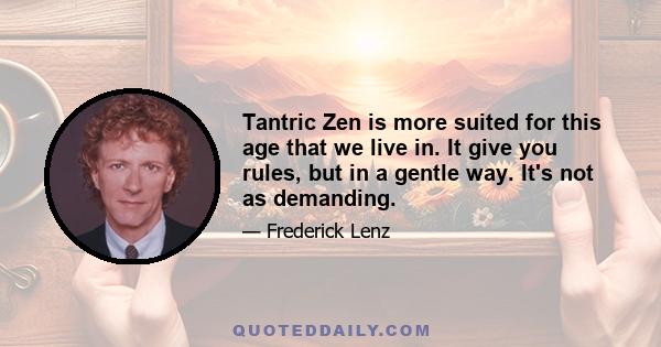 Tantric Zen is more suited for this age that we live in. It give you rules, but in a gentle way. It's not as demanding.