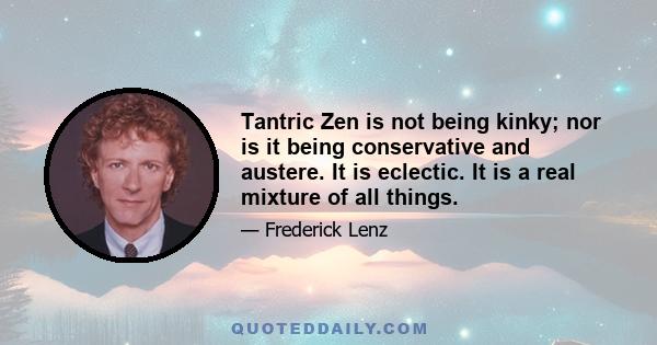 Tantric Zen is not being kinky; nor is it being conservative and austere. It is eclectic. It is a real mixture of all things.