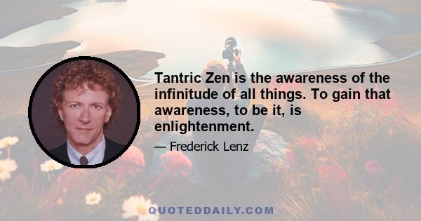 Tantric Zen is the awareness of the infinitude of all things. To gain that awareness, to be it, is enlightenment.