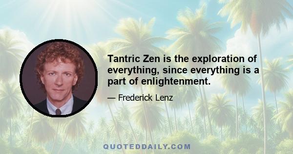 Tantric Zen is the exploration of everything, since everything is a part of enlightenment.