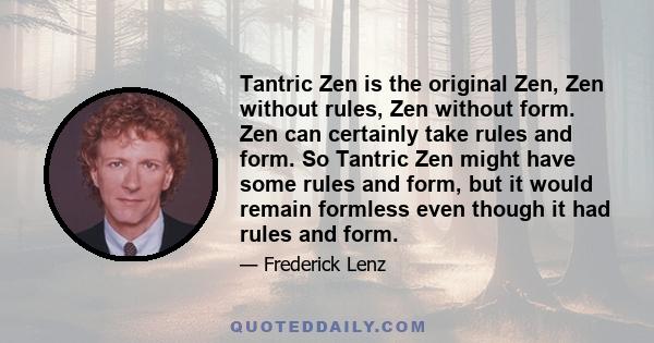 Tantric Zen is the original Zen, Zen without rules, Zen without form. Zen can certainly take rules and form. So Tantric Zen might have some rules and form, but it would remain formless even though it had rules and form.