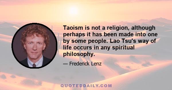 Taoism is not a religion, although perhaps it has been made into one by some people. Lao Tsu's way of life occurs in any spiritual philosophy.