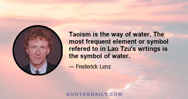 Taoism is the way of water. The most frequent element or symbol refered to in Lao Tzu's wrtings is the symbol of water.