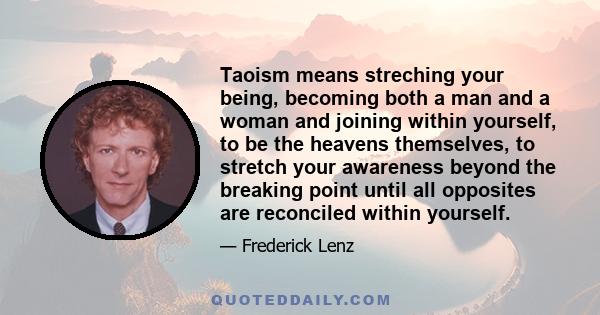 Taoism means streching your being, becoming both a man and a woman and joining within yourself, to be the heavens themselves, to stretch your awareness beyond the breaking point until all opposites are reconciled within 