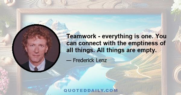 Teamwork - everything is one. You can connect with the emptiness of all things. All things are empty.