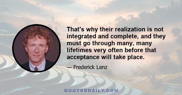 That's why their realization is not integrated and complete, and they must go through many, many lifetimes very often before that acceptance will take place.