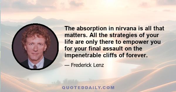 The absorption in nirvana is all that matters. All the strategies of your life are only there to empower you for your final assault on the impenetrable cliffs of forever.